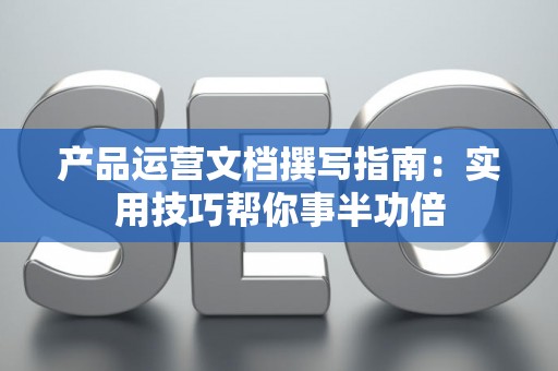 产品运营文档撰写指南：实用技巧帮你事半功倍