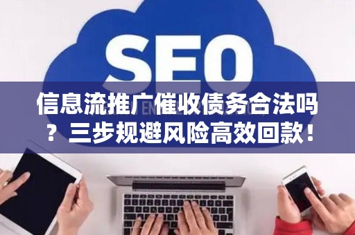 信息流推广催收债务合法吗？三步规避风险高效回款！