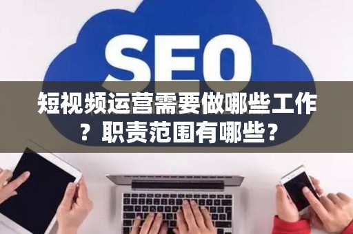 短视频运营需要做哪些工作？职责范围有哪些？