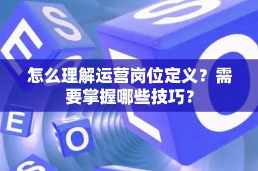 怎么理解运营岗位定义？需要掌握哪些技巧？